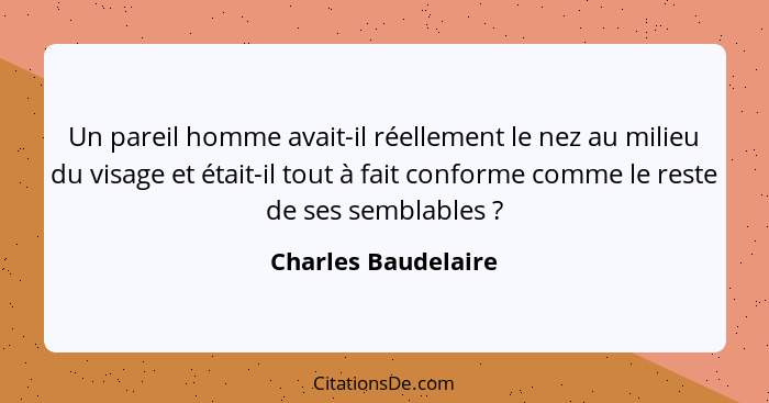 Un pareil homme avait-il réellement le nez au milieu du visage et était-il tout à fait conforme comme le reste de ses semblables&... - Charles Baudelaire