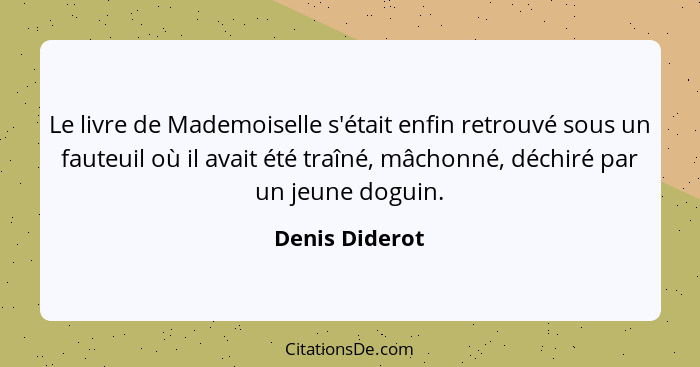Le livre de Mademoiselle s'était enfin retrouvé sous un fauteuil où il avait été traîné, mâchonné, déchiré par un jeune doguin.... - Denis Diderot