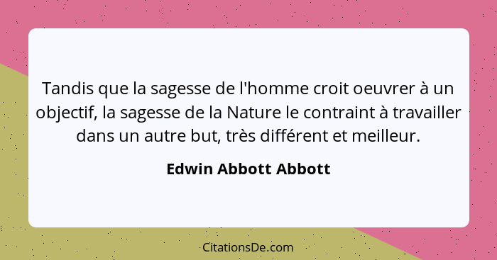 Tandis que la sagesse de l'homme croit oeuvrer à un objectif, la sagesse de la Nature le contraint à travailler dans un autre bu... - Edwin Abbott Abbott