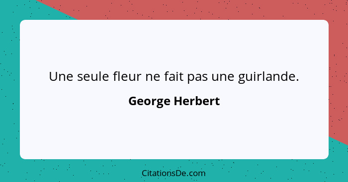 Une seule fleur ne fait pas une guirlande.... - George Herbert