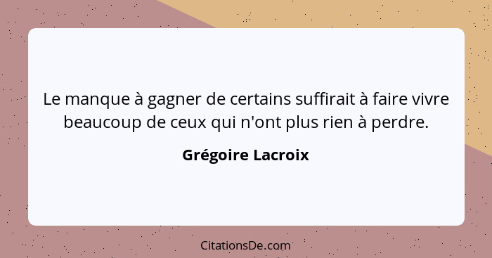 Le manque à gagner de certains suffirait à faire vivre beaucoup de ceux qui n'ont plus rien à perdre.... - Grégoire Lacroix