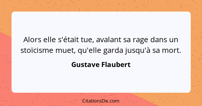 Alors elle s'était tue, avalant sa rage dans un stoïcisme muet, qu'elle garda jusqu'à sa mort.... - Gustave Flaubert