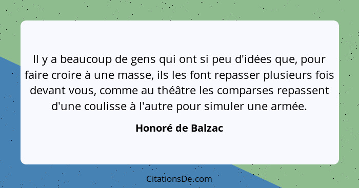 Il y a beaucoup de gens qui ont si peu d'idées que, pour faire croire à une masse, ils les font repasser plusieurs fois devant vous... - Honoré de Balzac