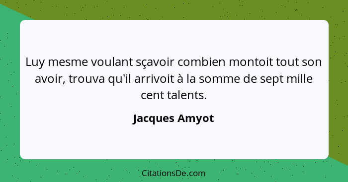 Luy mesme voulant sçavoir combien montoit tout son avoir, trouva qu'il arrivoit à la somme de sept mille cent talents.... - Jacques Amyot