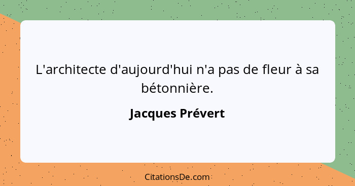 L'architecte d'aujourd'hui n'a pas de fleur à sa bétonnière.... - Jacques Prévert