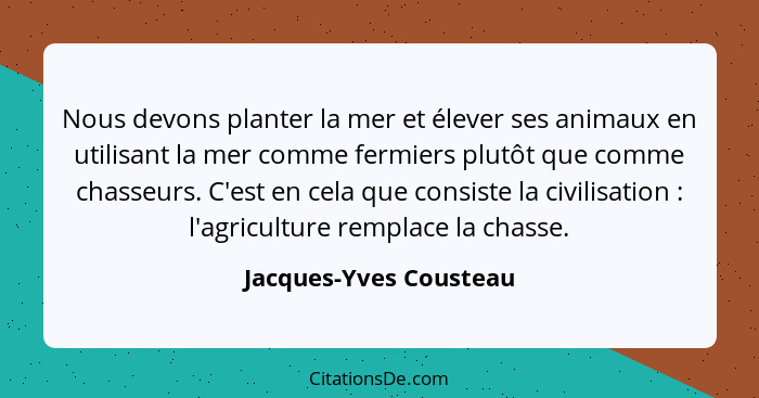 Nous devons planter la mer et élever ses animaux en utilisant la mer comme fermiers plutôt que comme chasseurs. C'est en cela... - Jacques-Yves Cousteau