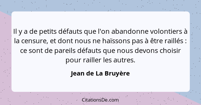 Il y a de petits défauts que l'on abandonne volontiers à la censure, et dont nous ne haïssons pas à être raillés : ce sont d... - Jean de La Bruyère