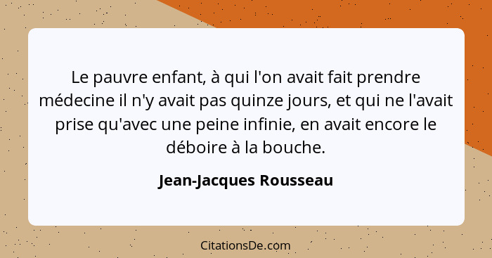 Le pauvre enfant, à qui l'on avait fait prendre médecine il n'y avait pas quinze jours, et qui ne l'avait prise qu'avec une pe... - Jean-Jacques Rousseau