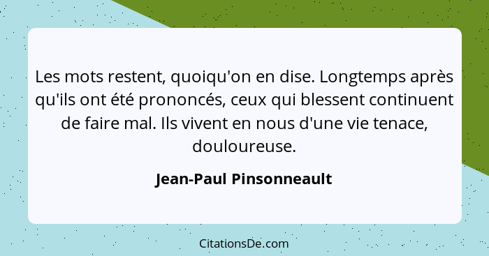 Les mots restent, quoiqu'on en dise. Longtemps après qu'ils ont été prononcés, ceux qui blessent continuent de faire mal. Ils... - Jean-Paul Pinsonneault