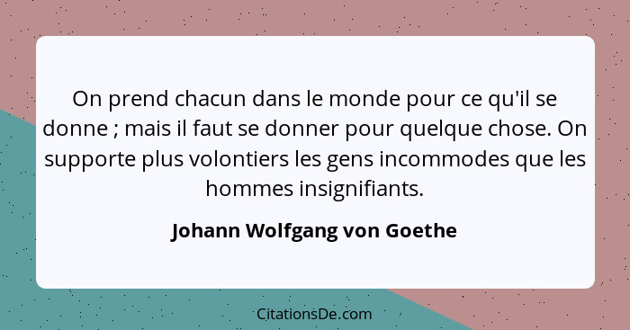 On prend chacun dans le monde pour ce qu'il se donne ; mais il faut se donner pour quelque chose. On supporte plus v... - Johann Wolfgang von Goethe