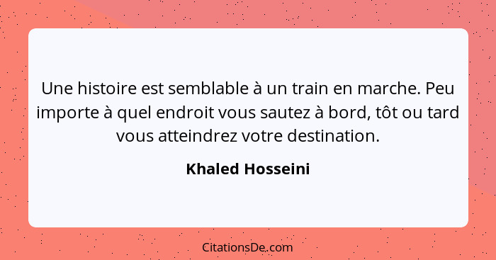 Une histoire est semblable à un train en marche. Peu importe à quel endroit vous sautez à bord, tôt ou tard vous atteindrez votre de... - Khaled Hosseini