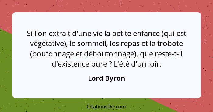 Si l'on extrait d'une vie la petite enfance (qui est végétative), le sommeil, les repas et la trobote (boutonnage et déboutonnage), que r... - Lord Byron