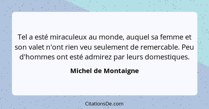 Tel a esté miraculeux au monde, auquel sa femme et son valet n'ont rien veu seulement de remercable. Peu d'hommes ont esté admir... - Michel de Montaigne