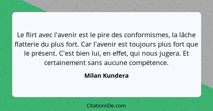 Le flirt avec l'avenir est le pire des conformismes, la lâche flatterie du plus fort. Car l'avenir est toujours plus fort que le prése... - Milan Kundera