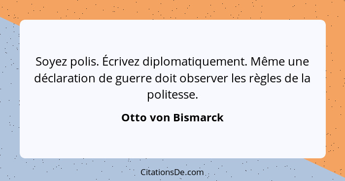 Soyez polis. Écrivez diplomatiquement. Même une déclaration de guerre doit observer les règles de la politesse.... - Otto von Bismarck