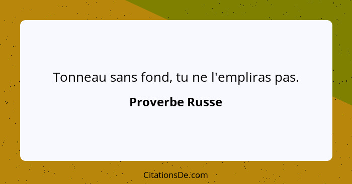 Tonneau sans fond, tu ne l'empliras pas.... - Proverbe Russe