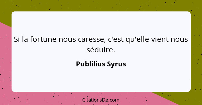 Si la fortune nous caresse, c'est qu'elle vient nous séduire.... - Publilius Syrus