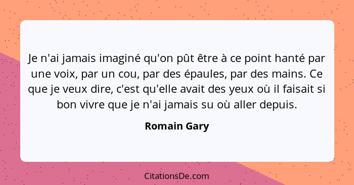 Je n'ai jamais imaginé qu'on pût être à ce point hanté par une voix, par un cou, par des épaules, par des mains. Ce que je veux dire, c'... - Romain Gary