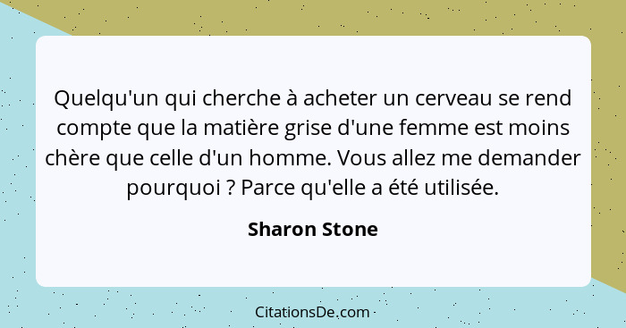 Quelqu'un qui cherche à acheter un cerveau se rend compte que la matière grise d'une femme est moins chère que celle d'un homme. Vous a... - Sharon Stone