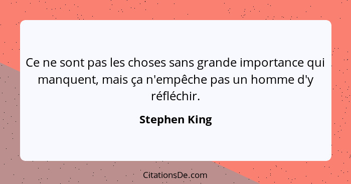 Ce ne sont pas les choses sans grande importance qui manquent, mais ça n'empêche pas un homme d'y réfléchir.... - Stephen King