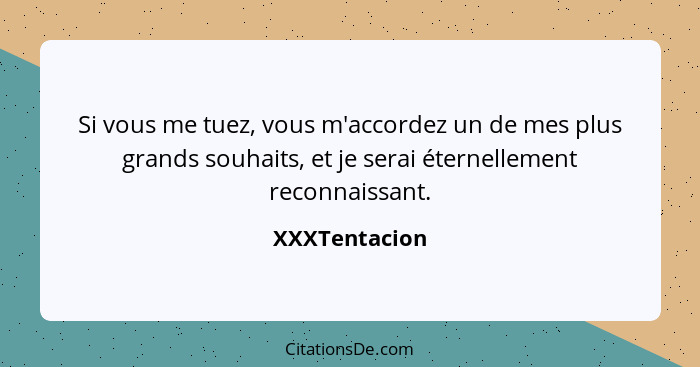 Si vous me tuez, vous m'accordez un de mes plus grands souhaits, et je serai éternellement reconnaissant.... - XXXTentacion