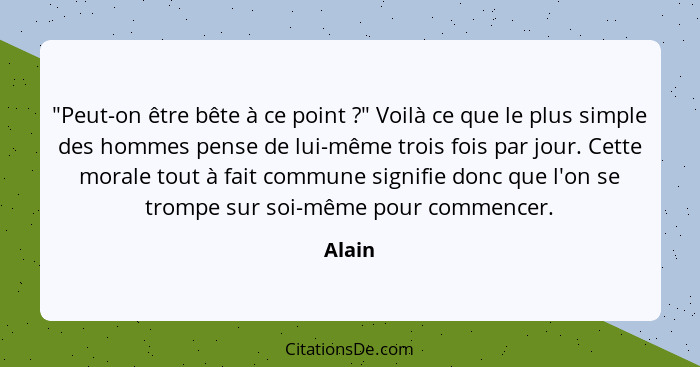 "Peut-on être bête à ce point ?" Voilà ce que le plus simple des hommes pense de lui-même trois fois par jour. Cette morale tout à fait c... - Alain