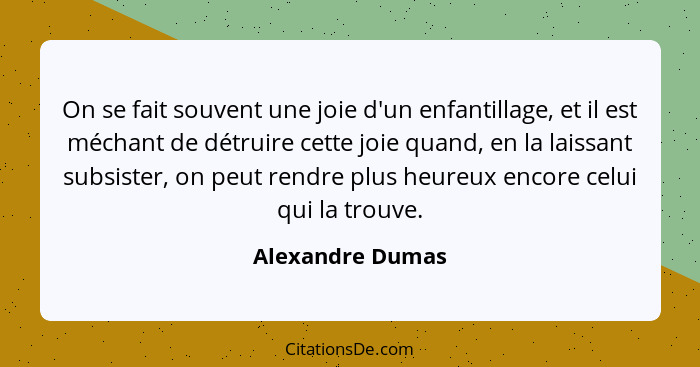 On se fait souvent une joie d'un enfantillage, et il est méchant de détruire cette joie quand, en la laissant subsister, on peut ren... - Alexandre Dumas