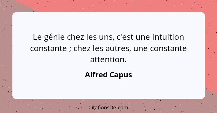 Le génie chez les uns, c'est une intuition constante ; chez les autres, une constante attention.... - Alfred Capus