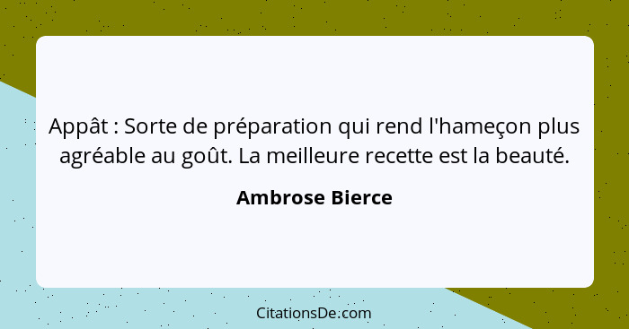 Appât : Sorte de préparation qui rend l'hameçon plus agréable au goût. La meilleure recette est la beauté.... - Ambrose Bierce