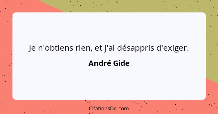 Je n'obtiens rien, et j'ai désappris d'exiger.... - André Gide