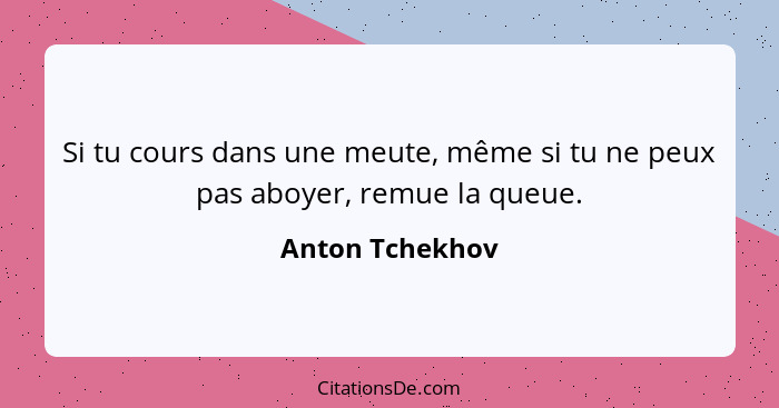 Si tu cours dans une meute, même si tu ne peux pas aboyer, remue la queue.... - Anton Tchekhov