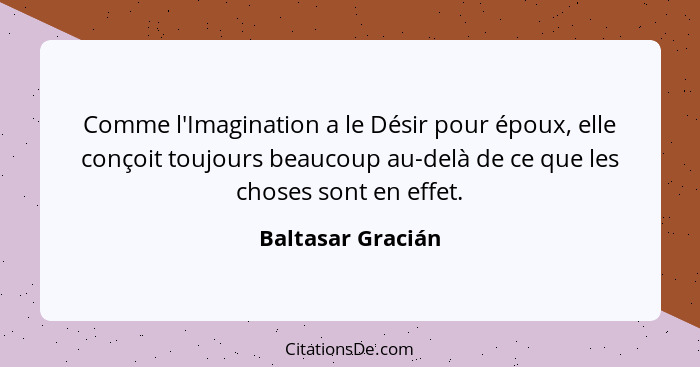 Comme l'Imagination a le Désir pour époux, elle conçoit toujours beaucoup au-delà de ce que les choses sont en effet.... - Baltasar Gracián