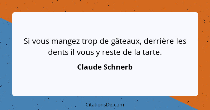 Si vous mangez trop de gâteaux, derrière les dents il vous y reste de la tarte.... - Claude Schnerb