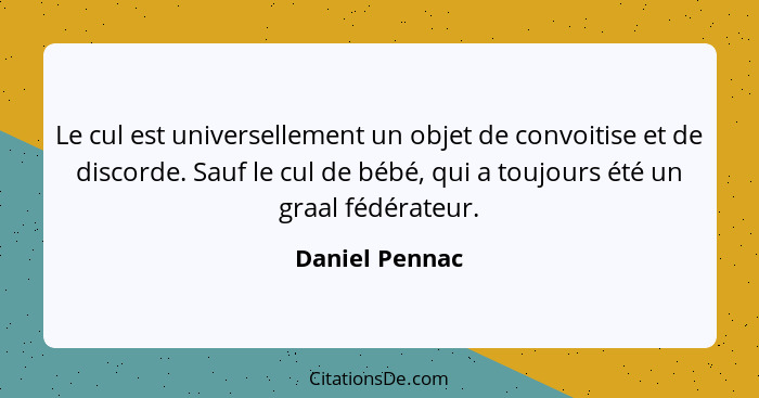 Le cul est universellement un objet de convoitise et de discorde. Sauf le cul de bébé, qui a toujours été un graal fédérateur.... - Daniel Pennac