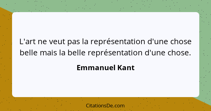 L'art ne veut pas la représentation d'une chose belle mais la belle représentation d'une chose.... - Emmanuel Kant