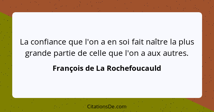 La confiance que l'on a en soi fait naître la plus grande partie de celle que l'on a aux autres.... - François de La Rochefoucauld