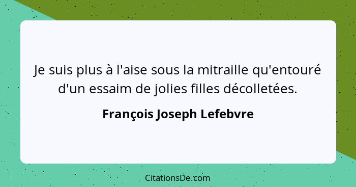 Je suis plus à l'aise sous la mitraille qu'entouré d'un essaim de jolies filles décolletées.... - François Joseph Lefebvre