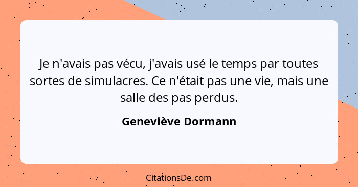 Je n'avais pas vécu, j'avais usé le temps par toutes sortes de simulacres. Ce n'était pas une vie, mais une salle des pas perdus.... - Geneviève Dormann