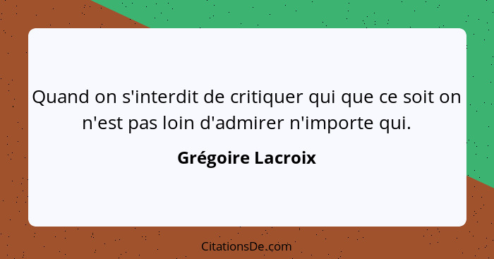 Quand on s'interdit de critiquer qui que ce soit on n'est pas loin d'admirer n'importe qui.... - Grégoire Lacroix