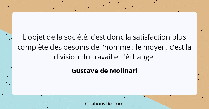 L'objet de la société, c'est donc la satisfaction plus complète des besoins de l'homme ; le moyen, c'est la division du tra... - Gustave de Molinari