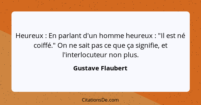 Heureux : En parlant d'un homme heureux : "Il est né coiffé." On ne sait pas ce que ça signifie, et l'interlocuteur non p... - Gustave Flaubert