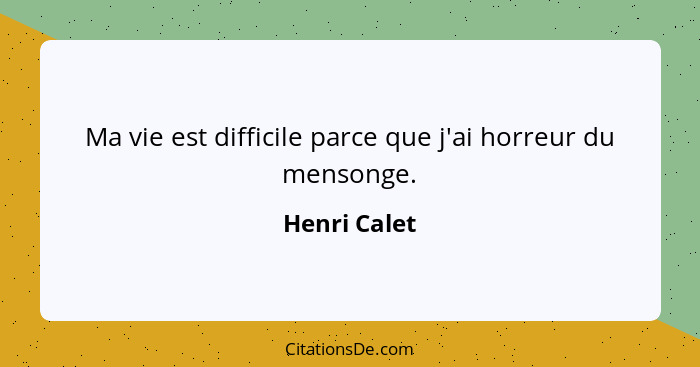 Ma vie est difficile parce que j'ai horreur du mensonge.... - Henri Calet