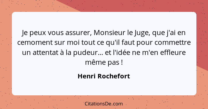 Je peux vous assurer, Monsieur le Juge, que j'ai en cemoment sur moi tout ce qu'il faut pour commettre un attentat à la pudeur... et... - Henri Rochefort