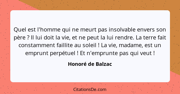 Quel est l'homme qui ne meurt pas insolvable envers son père ? Il lui doit la vie, et ne peut la lui rendre. La terre fait con... - Honoré de Balzac