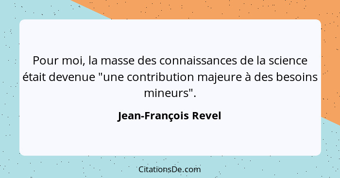 Pour moi, la masse des connaissances de la science était devenue "une contribution majeure à des besoins mineurs".... - Jean-François Revel