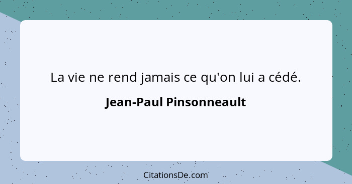 La vie ne rend jamais ce qu'on lui a cédé.... - Jean-Paul Pinsonneault