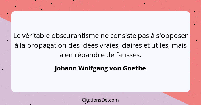 Le véritable obscurantisme ne consiste pas à s'opposer à la propagation des idées vraies, claires et utiles, mais à en ré... - Johann Wolfgang von Goethe