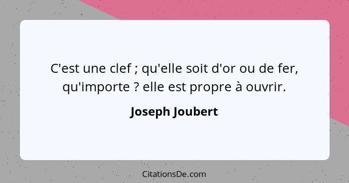 C'est une clef ; qu'elle soit d'or ou de fer, qu'importe ? elle est propre à ouvrir.... - Joseph Joubert