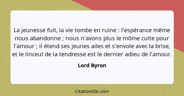 La jeunesse fuit, la vie tombe en ruine : l'espérance même nous abandonne ; nous n'avons plus le môme culte pour l'amour ;... - Lord Byron