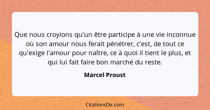 Que nous croyions qu'un être participe à une vie inconnue où son amour nous ferait pénétrer, c'est, de tout ce qu'exige l'amour pour n... - Marcel Proust